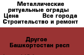 Металлические ритуальные ограды › Цена ­ 1 460 - Все города Строительство и ремонт » Другое   . Башкортостан респ.